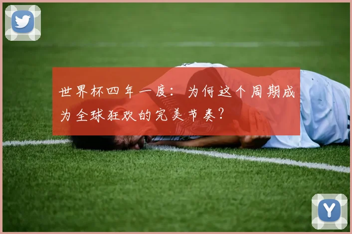 世界杯四年一度：为何这个周期成为全球狂欢的完美节奏？