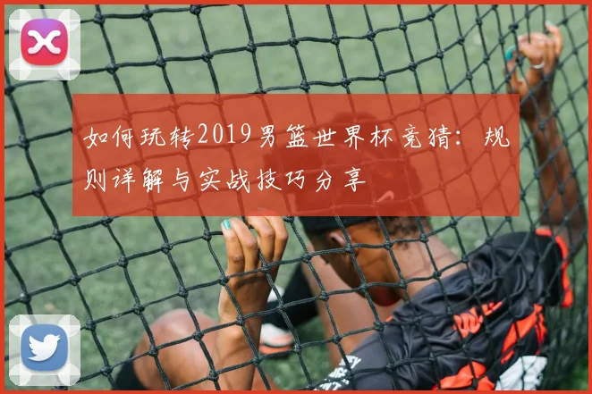 如何玩转2019男篮世界杯竞猜：规则详解与实战技巧分享