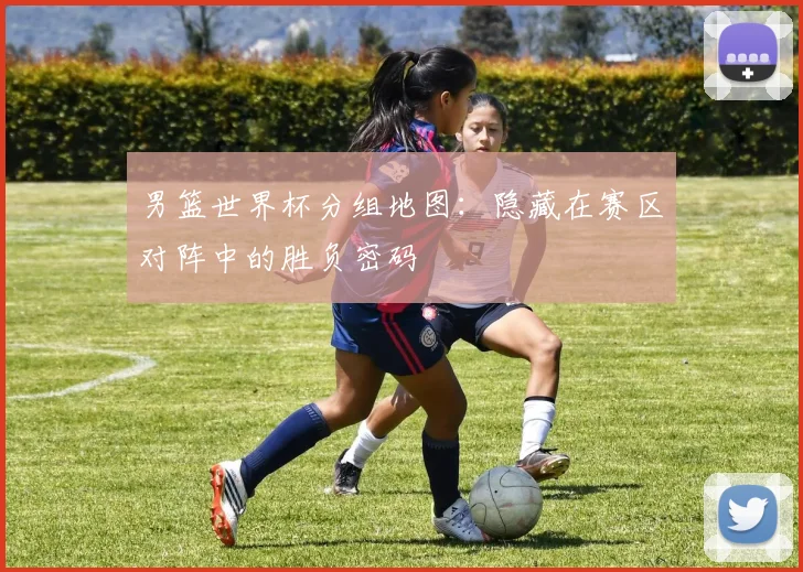 男篮世界杯分组地图：隐藏在赛区对阵中的胜负密码