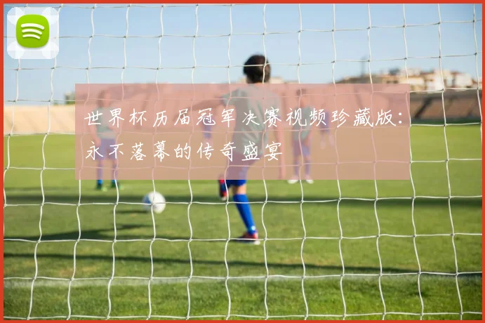 世界杯历届冠军决赛视频珍藏版：永不落幕的传奇盛宴