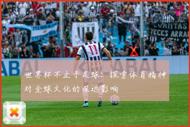 世界杯不止于足球：探索体育精神对全球文化的深远影响